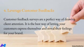 4. Leverage Customer Feedbacks
Customer feedback surveys are a perfect way of drawing
client attention. It is the best way of letting your
customers express themselves and reveal their feelings
for your brand.
MakeWebBetter
 