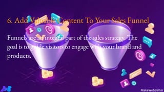 6. Add Valuable Content To Your Sales Funnel
Funnels are an integral part of the sales strategy. The
goal is to guide visitors to engage with your brand and
products.
MakeWebBetter
 