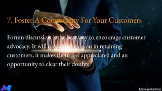 7. Foster A Community For Your Customers
Forum discussion is the best way to encourage customer
advocacy. It will certainly help you in retaining
customers, it makes them feel appreciated and an
opportunity to clear their doubts.
MakeWebBetter
 