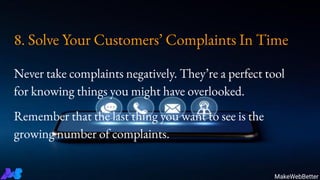 8. Solve Your Customers’ Complaints In Time
Never take complaints negatively. They’re a perfect tool
for knowing things you might have overlooked.
Remember that the last thing you want to see is the
growing number of complaints.
MakeWebBetter
 