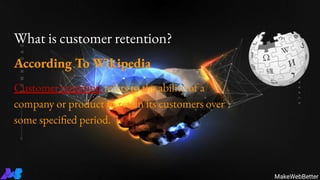 What is customer retention?
According To Wikipedia
Customer retention refers to the ability of a
company or product to retain its customers over
some specified period.
MakeWebBetter
 