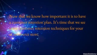 MakeWebBetter
Now that we know how important it is to have
a customer retention plan. It’s time that we see
some customer retention techniques for your
eCommerce store.
 