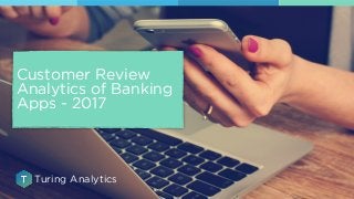Customer Review
Analytics of Banking
Apps - 2017
Turing Analytics
 