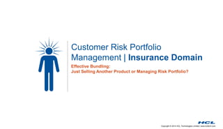 Customer Risk Portfolio 
Management | Insurance Domain 
Effective Bundling: 
Just Selling Another Product or Managing Risk Portfolio? 
Copyright © 2014 HCL Technologies Limited | www.hcltech.com 
 