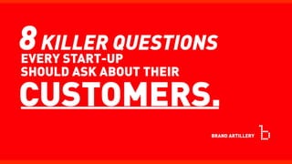 8KILLER QUESTIONS
EVERY START-UP
SHOULD ASK ABOUT THEIR
CUSTOMERS.
BRAND ARTILLERY
 