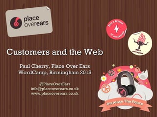 Customers and the WebCustomers and the Web
Paul Cherry, Place Over EarsPaul Cherry, Place Over Ears
WordCamp, Birmingham 2015WordCamp, Birmingham 2015
@PlaceOverEars@PlaceOverEars
info@placeoverears.co.ukinfo@placeoverears.co.uk
www.placeoverears.co.ukwww.placeoverears.co.uk
 