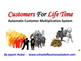 Customers For Life Time
  Automatic Customer Multiplication System




By jayant Hudar - www.schoolofbusinesswisdom.com
 