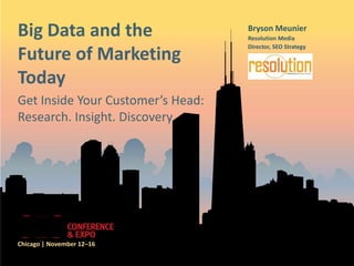 Big Data and the                   Bryson Meunier
                                   Resolution Media
                                   Director, SEO Strategy
Future of Marketing                (speaker logo)

Today
Get Inside Your Customer’s Head:
Research. Insight. Discovery




Chicago | November 12–16
 