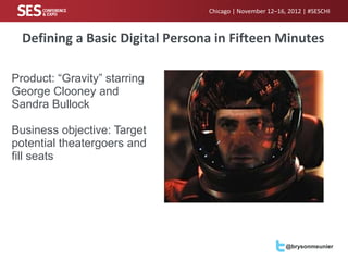 Chicago | November 12–16, 2012 | #SESCHI



  Defining a Basic Digital Persona in Fifteen Minutes

Product: “Gravity” starring
George Clooney and
Sandra Bullock

Business objective: Target
potential theatergoers and
fill seats




                                                          @brysonmeunier
 