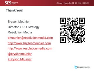 Chicago | November 12–16, 2012 | #SESCHI



Thank You!

 Bryson Meunier
 Director, SEO Strategy
 Resolution Media
 bmeunier@resolutionmedia.com
 http://www.brysonmeunier.com
 http://www.resolutionmedia.com
 @brysonmeunier
 +Bryson Meunier

                                                           @brysonmeunier
 