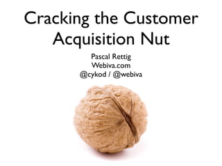 Cracking the Customer
   Acquisition Nut
        Pascal Rettig
        Webiva.com
      @cykod / @webiva
 