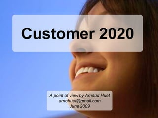 Customer 2020


   A point of view by Arnaud Huet
       arnohuet@gmail.com
              June 2009
                                    1
 