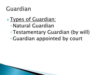  Types of Guardian:
◦Natural Guardian
◦Testamentary Guardian (by will)
◦Guardian appointed by court
 