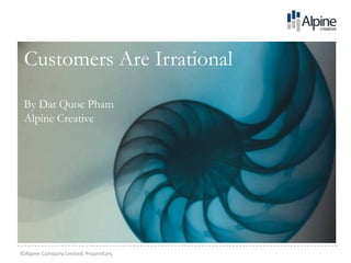 Customers Are Irrational
 By Dat Quoc Pham
 Alpine Creative




©Alpine Company Limited. Proprietary.
 