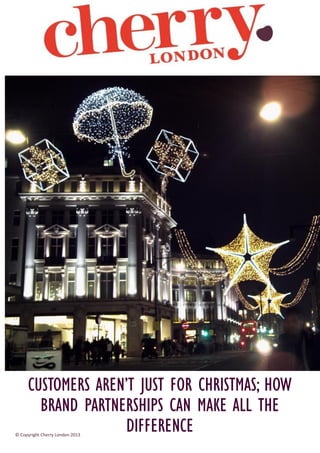 CUSTOMERS AREN’T JUST FOR CHRISTMAS; HOW
BRAND PARTNERSHIPS CAN MAKE ALL THE
DIFFERENCE

© Copyright Cherry London 2013

 