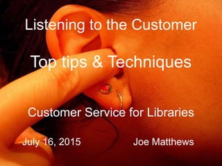 Listening to the Customer
Top tips & Techniques
Customer Service for Libraries
July 16, 2015 Joe Matthews
 
