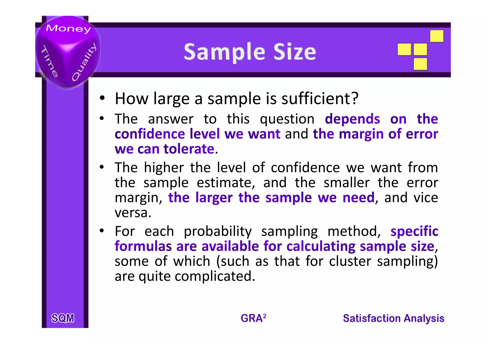 • H l
  How large a sample i sufficient?
                  l is ffi i t?
• The answer to this question
                            and
                 .
• The higher the level of confidence we want from
  the sample estimate, and the smaller the error
  margin,                                 , and vice
  versa.
  versa
• For each probability sampling method,
                                                   ,
  some of which (such as that for cluster sampling)
  are quite complicated.
 