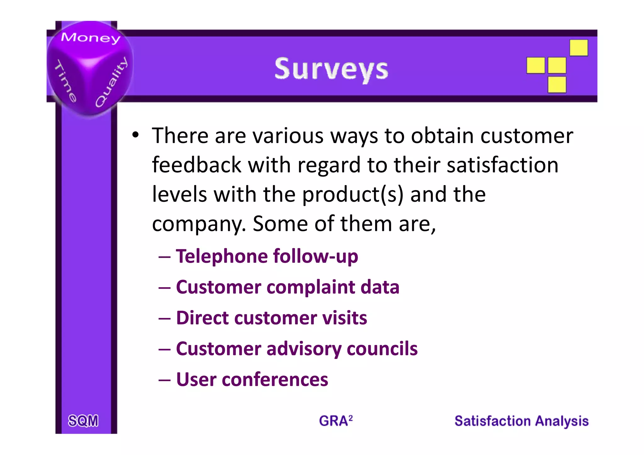 • There are various ways to obtain customer 
                   g
  feedback with regard to their satisfaction 
  levels with the product(s) and the 
  company. Some of them are,
  company Some of them are
  – Telephone follow‐up
    Telephone follow‐
  – Customer complaint data
    Customer complaint d
                   l     data
  – Direct customer visits
    Direct customer visits
  – Customer advisory councils
    Customer advisory councils
  – User conferences
    User conferences
 