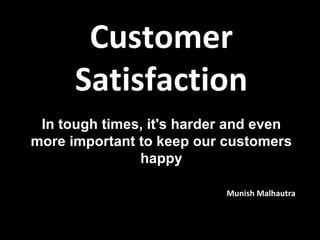 Customer Satisfaction In tough times, it's harder and even more important to keep our customers happy Munish Malhautra 
