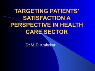TARGETING PATIENTS’
SATISFACTION A
PERSPECTIVE IN HEALTH
CARE SECTOR
Dr.M.D.Ambekar

 
