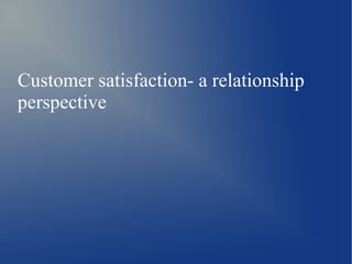 Customer satisfaction- a relationship
perspective
 