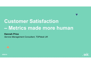 #SEE18
Customer Satisfaction
– Metrics made more human
Hannah Price
Service Management Consultant, TOPdesk UK
 