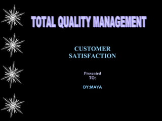 CUSTOMER SATISFACTION Presented TO: BY:MAYA TOTAL QUALITY MANAGEMENT 