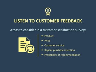 LISTEN TO CUSTOMER FEEDBACK
Areas to consider in a customer satisfaction survey:
Price
Customer service
Product
Repeat pur...