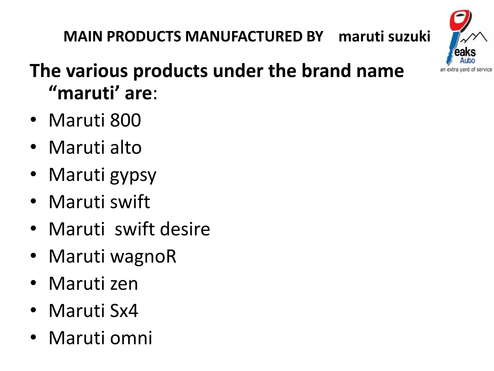 MAIN PRODUCTS MANUFACTURED BY maruti suzuki
The various products under the brand name
“maruti’ are:
• Maruti 800
• Maruti alto
• Maruti gypsy
• Maruti swift
• Maruti swift desire
• Maruti wagnoR
• Maruti zen
• Maruti Sx4
• Maruti omni
 