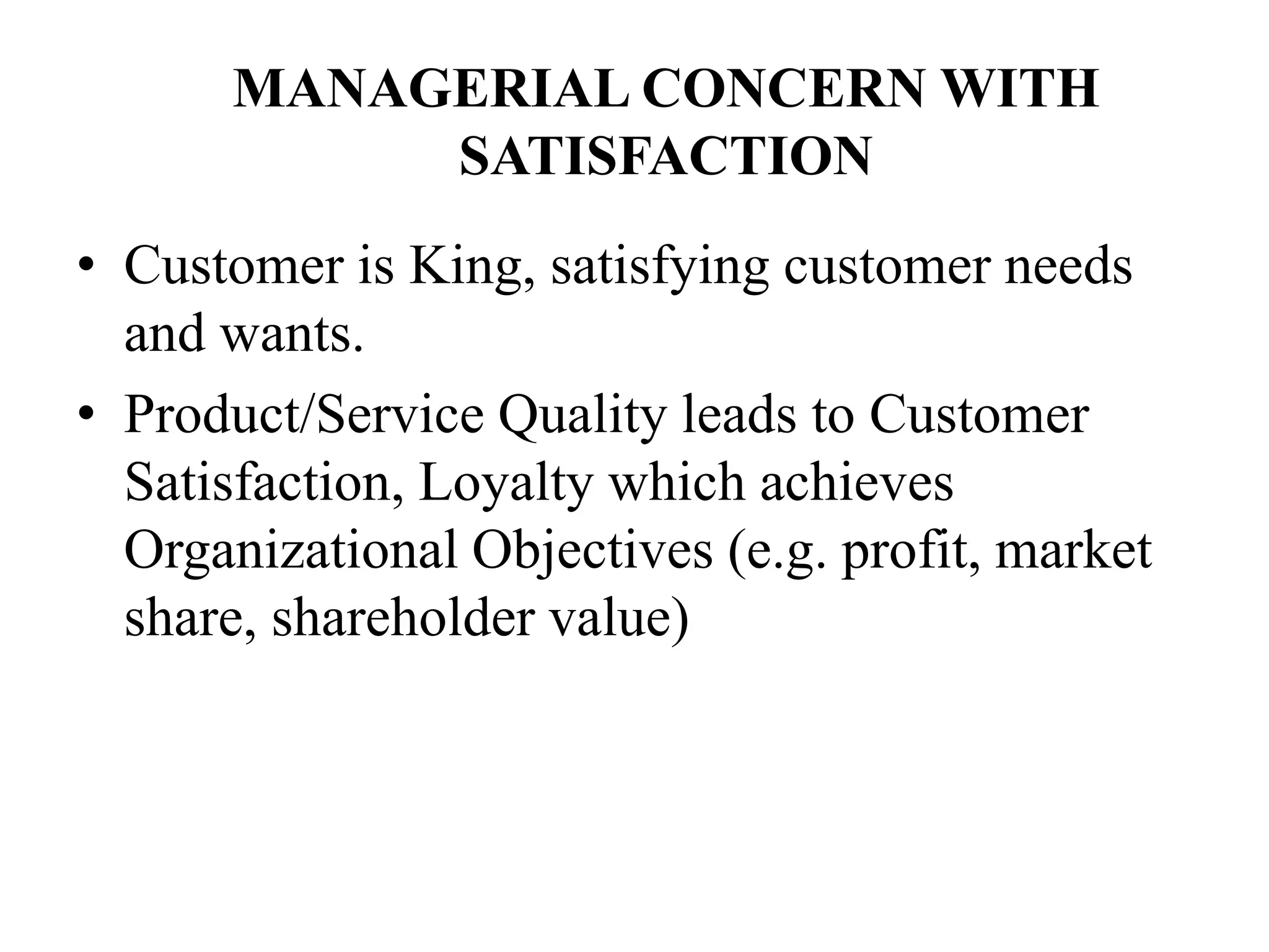 MANAGERIAL CONCERN WITH
SATISFACTION
• Customer is King, satisfying customer needs
and wants.
• Product/Service Quality leads to Customer
Satisfaction, Loyalty which achieves
Organizational Objectives (e.g. profit, market
share, shareholder value)
 
