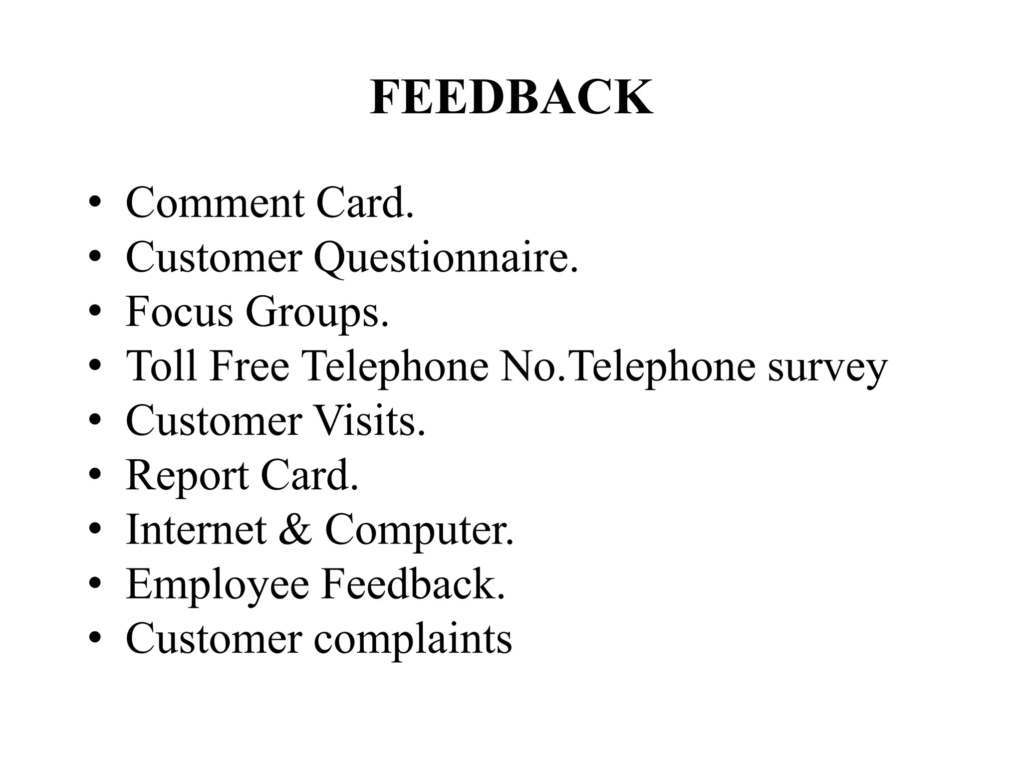 FEEDBACK
• Comment Card.
• Customer Questionnaire.
• Focus Groups.
• Toll Free Telephone No.Telephone survey
• Customer Visits.
• Report Card.
• Internet & Computer.
• Employee Feedback.
• Customer complaints
 