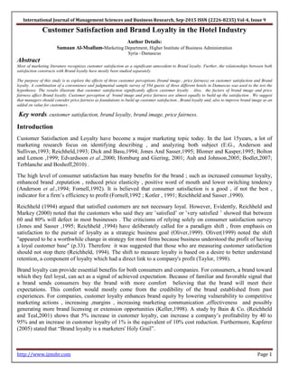 International Journal of Management Sciences and Business Research, Sep-2015 ISSN (2226-8235) Vol-4, Issue 9
http://www.ijmsbr.com Page 1
Customer Satisfaction and Brand Loyalty in the Hotel Industry
Author Details:
Samaan Al-Msallam-Marketing Department, Higher Institute of Business Administration
Syria –Damascus
Abstract
Most of marketing literature recognizes customer satisfaction as a significant antecedent to Brand loyalty. Further, the relationships between both
satisfaction constructs with Brand loyalty have mostly been studied separately.
The purpose of this study is to explore the effects of three customer perceptions (brand image , price fairness) on customer satisfaction and Brand
loyalty. A combination of a convenience and judgmental sample survey of 584 guests of three different hotels in Damascus was used to the test the
hypotheses. The results illustrate that customer satisfaction significantly affects customer loyalty . Also, the factors of brand image and price
fairness affect Brand loyalty. Customer perception of brand image and price fairness are almost equally to build up the satisfaction . We suggest
that managers should consider price fairness as foundations to build up customer satisfaction , Brand loyalty and, also to improve brand image as an
added on value for customers .
Key words: customer satisfaction, brand loyalty, brand image, price fairness.
Introduction
Customer Satisfaction and Loyalty have become a major marketing topic today. In the last 15years, a lot of
marketing research focus on identifying describing , and analyzing both subject (E.G., Anderson and
Sullivan,1993; Reichheld,1993; Dick and Basu,1994; Jones And Sasser,1995; Blomer and Kasper,1995; Bolton
and Lemon ,1999; Edvardsoon et al.,2000; Homburg and Giering, 2001; Auh and Johnson,2005; Bodlet,2007;
Terblanche and Boshoff,2010) .
The high level of consumer satisfaction has many benefits for the brand ; such as increased consumer loyalty,
enhanced brand ,reputation , reduced price elasticity , positive word of mouth and lower switching tendency
(Anderson et al.,1994; Fornell,1992). It is believed that consumer satisfaction is a good , if not the best ,
indicator for a firm’s efficiency to profit (Fornell,1992 ; Kotler , 1991; Reichheld and Sasser ,1990).
Reichheld (1994) argued that satisfied customers are not necessary loyal. However, Evidently, Reichheld and
Markey (2000) noted that the customers who said they are ʽsatisfiedʼ or ʽvery satisfied ʼ showed that between
60 and 80% will defect in most businesses . The criticisms of relying solely on consumer satisfaction survey
(Jones and Sasser ,1995; Reichheld ,1994) have deliberately called for a paradigm shift , from emphasis on
satisfaction to the pursuit of loyalty as a strategic business goal (Oliver,1999). Oliver(1999) noted the shift
"appeared to be a worthwhile change in strategy for most firms because business understood the profit of having
a loyal customer base" (p.33). Therefore it was suggested that those who are measuring customer satisfaction
should not stop there (Reichheld, 1994). The shift to measure loyalty is based on a desire to better understand
retention, a component of loyalty which had a direct link to a company's profit (Taylor, 1998).
Brand loyalty can provide essential benefits for both consumers and companies. For consumers, a brand toward
which they feel loyal, can act as a signal of achieved expectation. Because of familiar and favorable signal that
a brand sends consumers buy the brand with more comfort believing that the brand will meet their
expectations. This comfort would mostly come from the credibility of the brand established from past
experiences. For companies, customer loyalty enhances brand equity by lowering vulnerability to competitive
marketing actions , increasing ,margins , increasing marketing communication ,effectiveness and possibly
generating more brand licensing or extension opportunities (Keller,1998). A study by Bain & Co. (Reichheld
and Teal,2001) shows that 5% increase in customer loyalty, can increase a company’s profitability by 40 to
95% and an increase in customer loyalty of 1% is the equivalent of 10% cost reduction. Furthermore, Kapferer
(2005) stated that “Brand loyalty is a marketers' Holy Grail”.
 