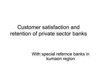 Customer satisfaction and retention of private sector banks With special refernce banks in kumaon region 