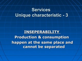 ServicesServices
Unique characteristic - 3Unique characteristic - 3
INSEPERABILITYINSEPERABILITY
Production & consumptionProduction & consumption
happen at the same place andhappen at the same place and
cannot be separatedcannot be separated
 