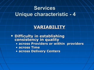 ServicesServices
Unique characteristic - 4Unique characteristic - 4
VARIABILITYVARIABILITY
 Difficulty in establishingDifficulty in establishing
consistency in qualityconsistency in quality
• across Providers or within providersacross Providers or within providers
• across Timeacross Time
• across Delivery Centersacross Delivery Centers
 