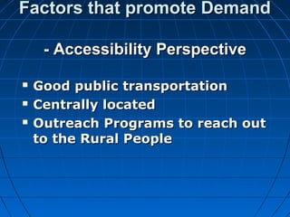 Factors that promote DemandFactors that promote Demand
- Accessibility Perspective- Accessibility Perspective
 Good public transportationGood public transportation
 Centrally locatedCentrally located
 Outreach Programs to reach outOutreach Programs to reach out
to the Rural Peopleto the Rural People
 
