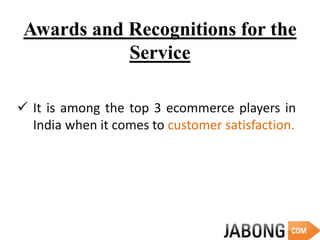 Awards and Recognitions for the
Service
 It is among the top 3 ecommerce players in
India when it comes to customer satisfaction.
 