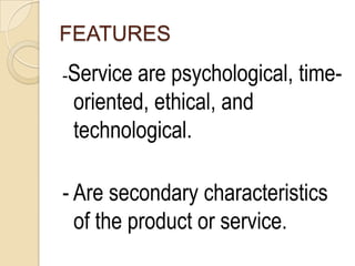 FEATURES
-Serviceare psychological, time-
 oriented, ethical, and
 technological.

- Are secondary characteristics
  of the product or service.
 