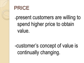 PRICE
-presentcustomers are willing to
 spend higher price to obtain
 value.

-customer’s concept of value is
 continually changing.
 