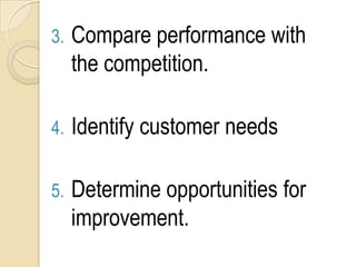 3.   Compare performance with
     the competition.

4.   Identify customer needs

5.   Determine opportunities for
     improvement.
 