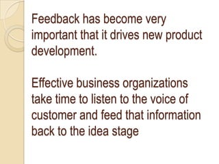 Feedback has become very
important that it drives new product
development.

Effective business organizations
take time to listen to the voice of
customer and feed that information
back to the idea stage
 