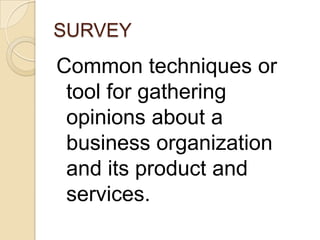 SURVEY
Common techniques or
 tool for gathering
 opinions about a
 business organization
 and its product and
 services.
 