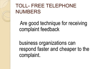 TOLL- FREE TELEPHONE
NUMBERS

 Are good technique for receiving
 complaint feedback

 business organizations can
 respond faster and cheaper to the
 complaint.
 