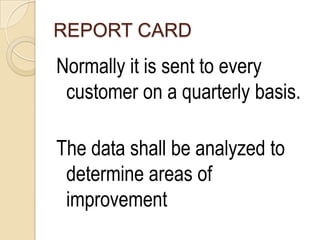 REPORT CARD
Normally it is sent to every
 customer on a quarterly basis.

The data shall be analyzed to
 determine areas of
 improvement
 