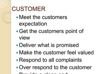 CUSTOMER
 Meet  the customers
  expectation
 Get the customers point of
  view
 Deliver what is promised
 Make the customer feel valued
 Respond to all complaints
 Over respond to the customer
 
