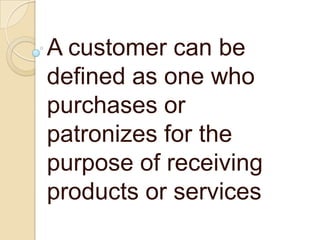 A customer can be
defined as one who
purchases or
patronizes for the
purpose of receiving
products or services
 