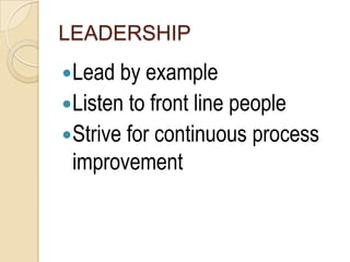 LEADERSHIP
Lead by example
Listen to front line people
Strive for continuous process
 improvement
 