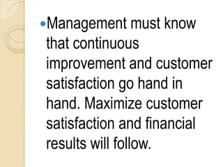 Management must know
that continuous
improvement and customer
satisfaction go hand in
hand. Maximize customer
satisfaction and financial
results will follow.
 