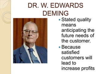 DR. W. EDWARDS
    DEMING
        Stated   quality
         means
         anticipating the
         future needs of
         the customer.
        Because
         satisfied
         customers will
         lead to
         increase profits
 