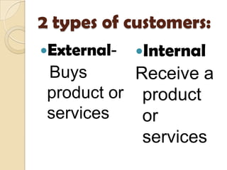 2 types of customers:
External-   Internal
 Buys       Receive a
 product or product
 services    or
             services
 